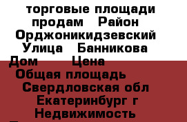 торговые площади продам › Район ­ Орджоникидзевский › Улица ­ Банникова › Дом ­ 6 › Цена ­ 7 200 000 › Общая площадь ­ 160 - Свердловская обл., Екатеринбург г. Недвижимость » Помещения продажа   . Свердловская обл.,Екатеринбург г.